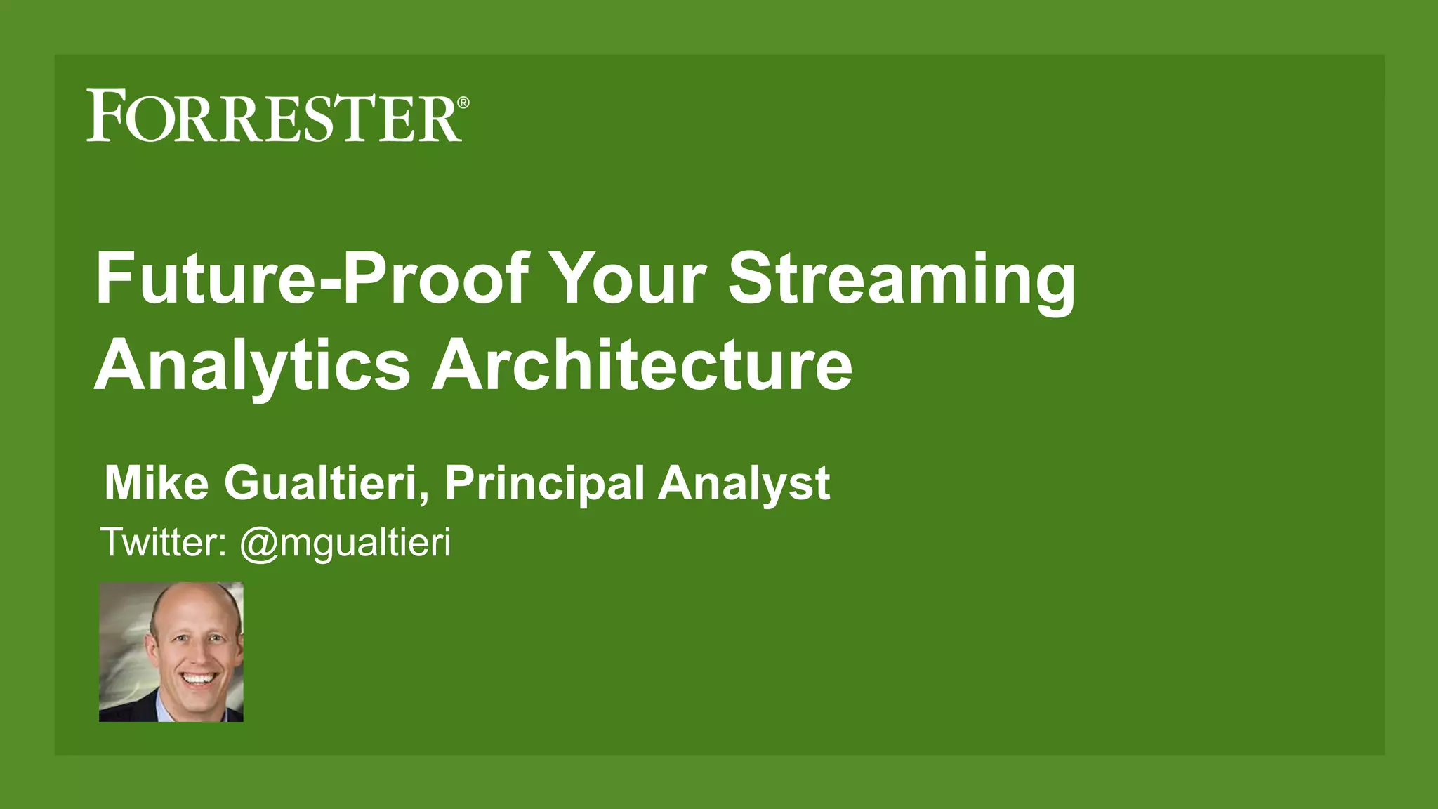 Future-Proof Your Streaming
Analytics Architecture
Mike Gualtieri, Principal Analyst
Twitter: @mgualtieri
 