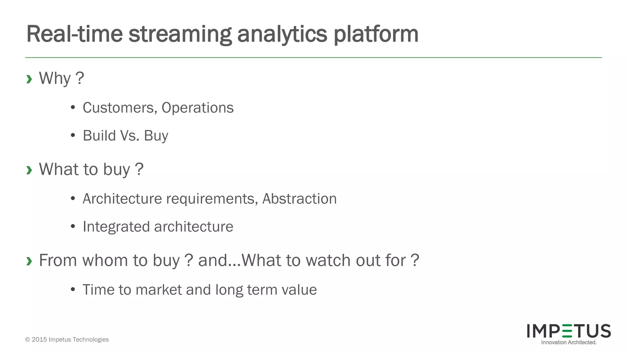 © 2015 Impetus Technologies
Real-time streaming analytics platform
› Why ?
• Customers, Operations
• Build Vs. Buy
› What to buy ?
• Architecture requirements, Abstraction
• Integrated architecture
› From whom to buy ? and…What to watch out for ?
• Time to market and long term value
 