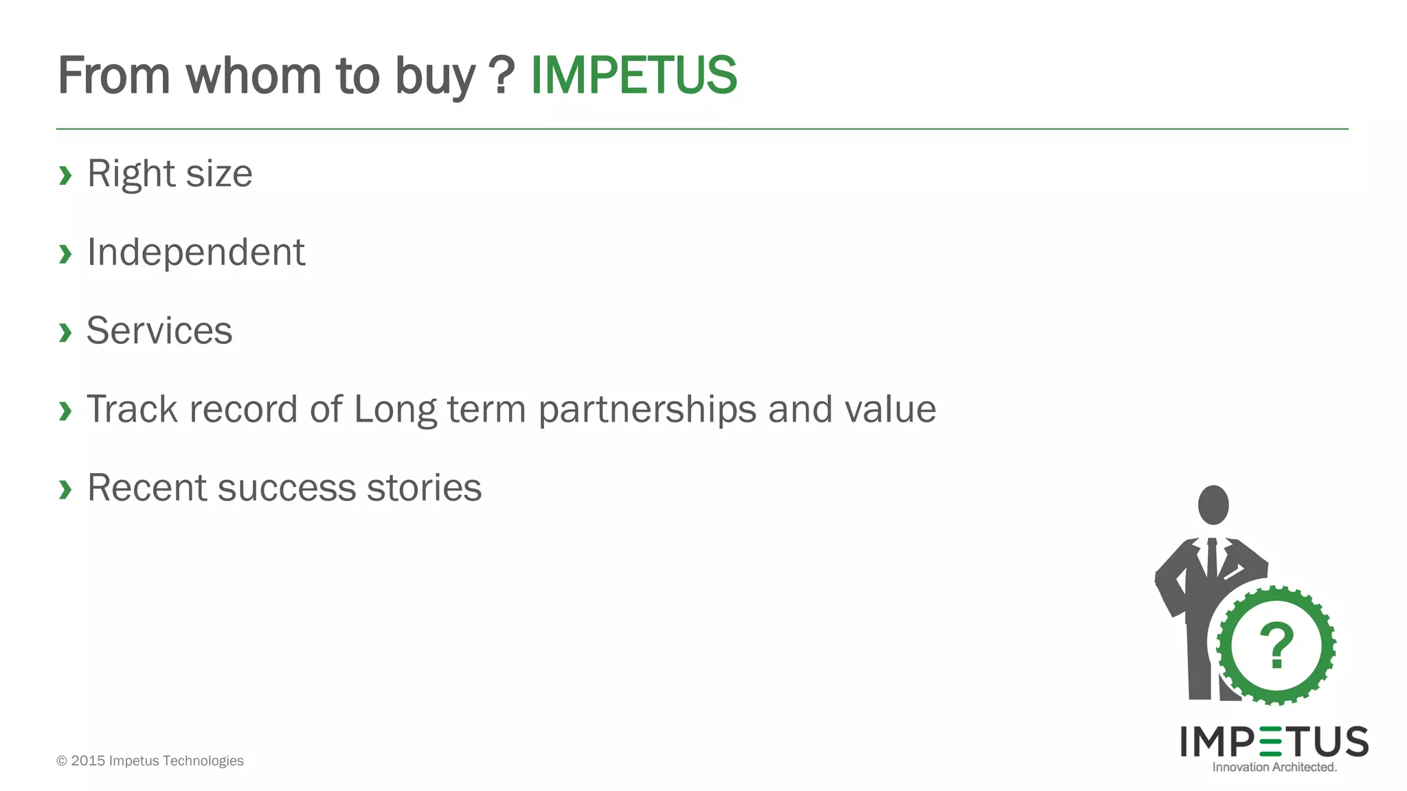 © 2015 Impetus Technologies
From whom to buy ? IMPETUS
› Right size
› Independent
› Services
› Track record of Long term partnerships and value
› Recent success stories
?
 