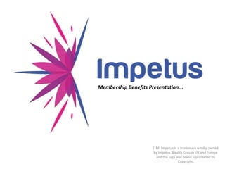 Membership Benefits Presentation... (TM) Impetus is a trademark wholly owned by Impetus Wealth Groups UK and Europe and the logo and brand is protected by Copyright. 