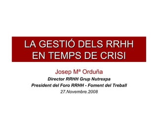 LA GESTIÓ DELS RRHH EN TEMPS DE CRISI Josep Mª Orduña Director RRHH Grup Nutrexpa President del Foro RRHH - Foment del Treball 27.Novembre.2008 