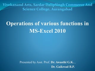 Operations of various functions in
MS-Excel 2010
Presented by Asst. Prof. Dr. Awasthi G.K. ,
Dr. Gaikwad B.P.
Vivekanand Arts, Sardar DalipSingh Commerce And
Science College, Aurangabad
 