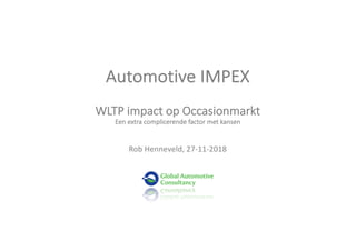 Automotive IMPEX
WLTP impact op Occasionmarkt
Een extra complicerende factor met kansen
Rob Henneveld, 27-11-2018
 