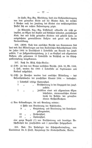 77
$n $oüe,fteg.=8e3.SJterfeburg,fonbeineSof3ineübertrogung
bou bem geimpften.Rtnbeouf bie IJtutteultott, bei toelger
3 sodlen noÖ bergmpfungbe6,Rinbe6einehollouBgebilbete
puftel fiS om reü1tenItoieneingongSeigte.
gn Glberfelb,$teg.=Ee1.9üffelborf, erfronfteein nigt ge=
implteg,on GfSembea,ßopfe6unb@efigte6leibenbeB,1neijörigea
,ßinb,ba6 mit frildf geimpften,Rinbernuiel gefpie[t otte, on
ouBgebelntergenerolifierter,Sof3ine unb genog mit ftorfer
Ilorbenbilbung.
206. (16f) Itoüt bemorntligenSerigt bonGonnemonnfinb
Ioutmeb.ftot.lJtittetlungenouBbemßoiierti$enGefunbleitBomt1904
im goIlre1902in geutfglonb5 Eobe6fölleom ltecrofebergmpf,
pufteln,7 an $ellgebebäent6ünbung,ie 2 anGrgfipelunbollgemeiner
Eof6ine,olfo 3ufommen16 Eobeefö[Ieim ?Infglufi on bie6gug=
poüentnrplungborgefomnen.
207. Itoü Dr. IJtiü;.Goln=Eer[in:
a) (5f) gn bembonEreLTerbe{afitenEerigt,$bib.10,Eb. 1906,
2. geelt,toerbenfür 1903 5 Eobe6föUeon Septicaemieunb
$totloufoufgefüfrt.
b) (3f) gn preufen tourbenIout omtliger lJtitteifung bo6
Gefunbleitamefenbe6preuflifgenätoatel 1904 - beobagtet:
1 Eobeefo[infolge6poterDlipel.
I ,, ,, Eerf$tuörungin berllmgegenbbergmpf=
Fufteln.
t ,, ,, $nieftion einegmit ollgemeinem6f3em
beflofteten,biermonotli$en,Rinbe6
bur$ bie puflte[n bee geimpften
öIterenGelütoiftbrgenl.
c) Eon Grfronfungen,biemit @enefungenbeten:
4 $öUebonEereiterungber?ISfelbdfen,
I ,, ,, GntSünbungunbEereiterungbegllnteraut=
Ee{Iengebebeä,
,, ,, $rü!e4fipel,
,r t, Gpötergfipel,
L2
13
eine gonae2ln6ot.(?) bon SerfgmAxungunb bronbtgerEe=
f$offen[eitbergmpfpuftelnunb 1 p!ömifgergolge6uftonb.
208. lIuB: 9ie potfologie ber 6gugpoü,enimpfung, rron
6anitöt1rotDr. 8. $ürft, 6pe6ia[oqtfür ßinberfeilfunbe,Eerlin.
 