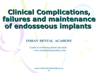 Clinical Complications,Clinical Complications,
failures and maintenancefailures and maintenance
of endosseous implantsof endosseous implants
INDIAN DENTAL ACADEMY
Leader in continuing dental education
www.indiandentalacademy.com
www.indiandentalacademy.co
m
 