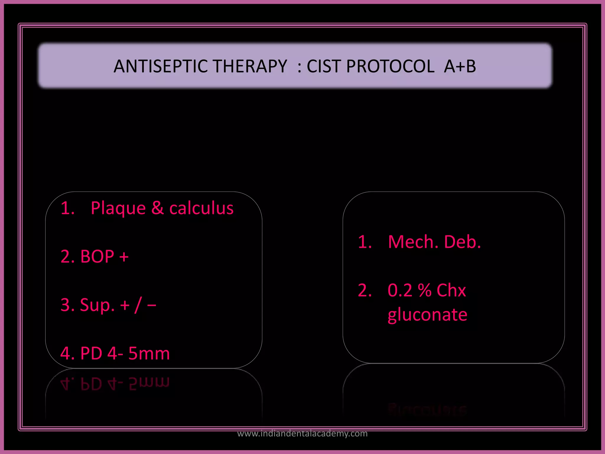ANTISEPTIC THERAPY : CIST PROTOCOL A+B
1. Plaque & calculus
2. BOP +
3. Sup. + / −
4. PD 4- 5mm
1. Mech. Deb.
2. 0.2 % Chx
gluconate
www.indiandentalacademy.com
 