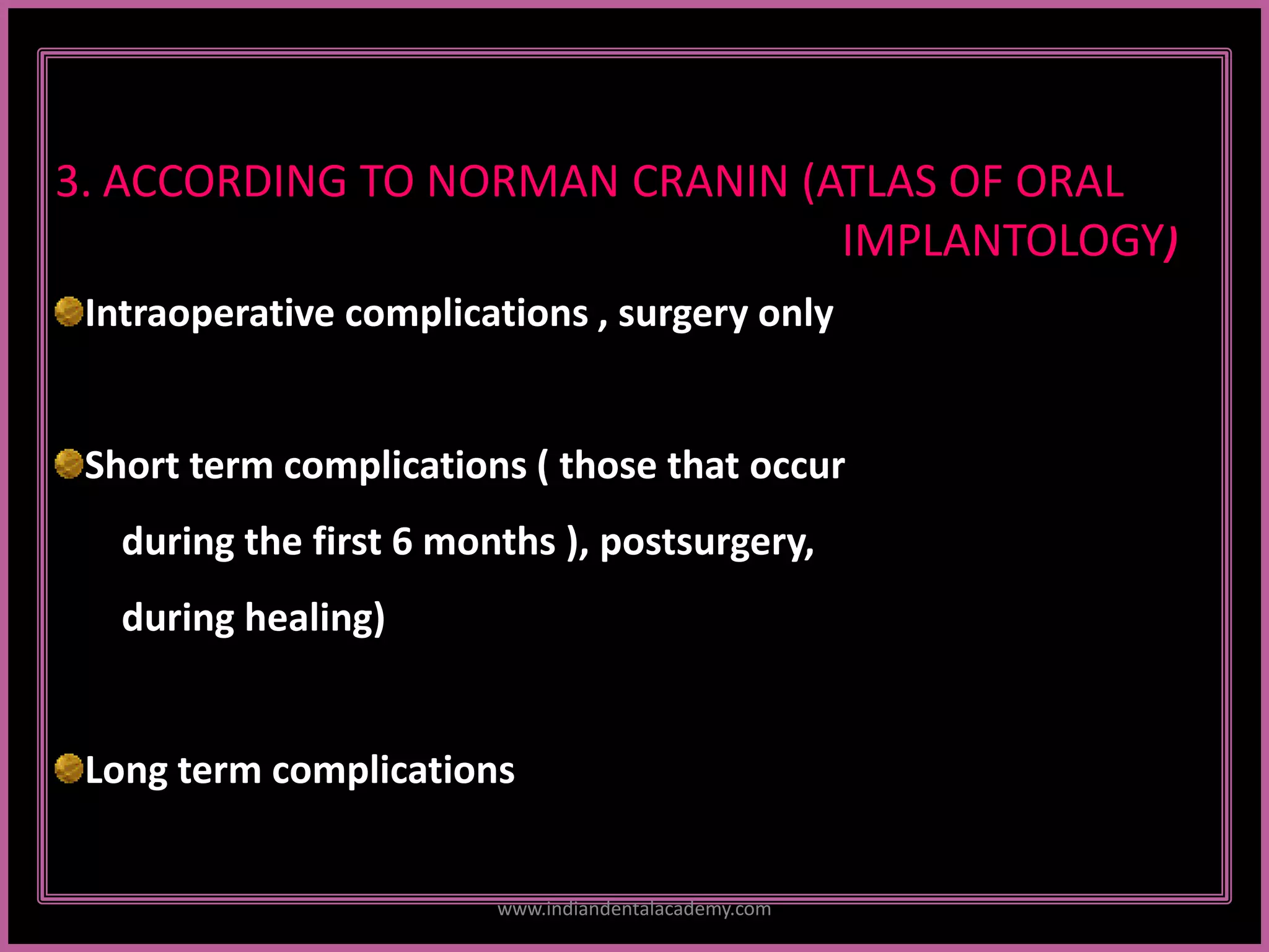 3. ACCORDING TO NORMAN CRANIN (ATLAS OF ORAL
IMPLANTOLOGY)
Intraoperative complications , surgery only
Short term complications ( those that occur
during the first 6 months ), postsurgery,
during healing)
Long term complications
www.indiandentalacademy.com
 