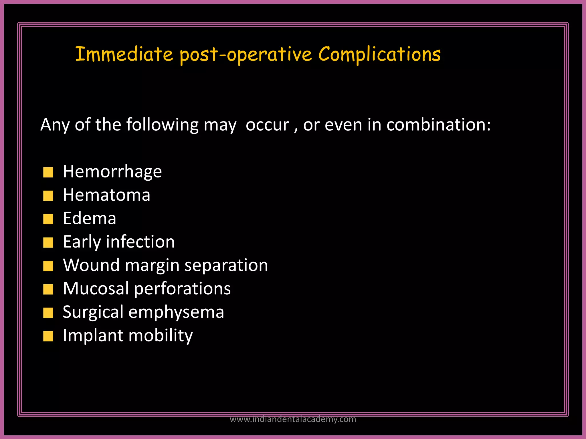Immediate post-operative Complications
Any of the following may occur , or even in combination:
Hemorrhage
Hematoma
Edema
Early infection
Wound margin separation
Mucosal perforations
Surgical emphysema
Implant mobility
www.indiandentalacademy.com
 