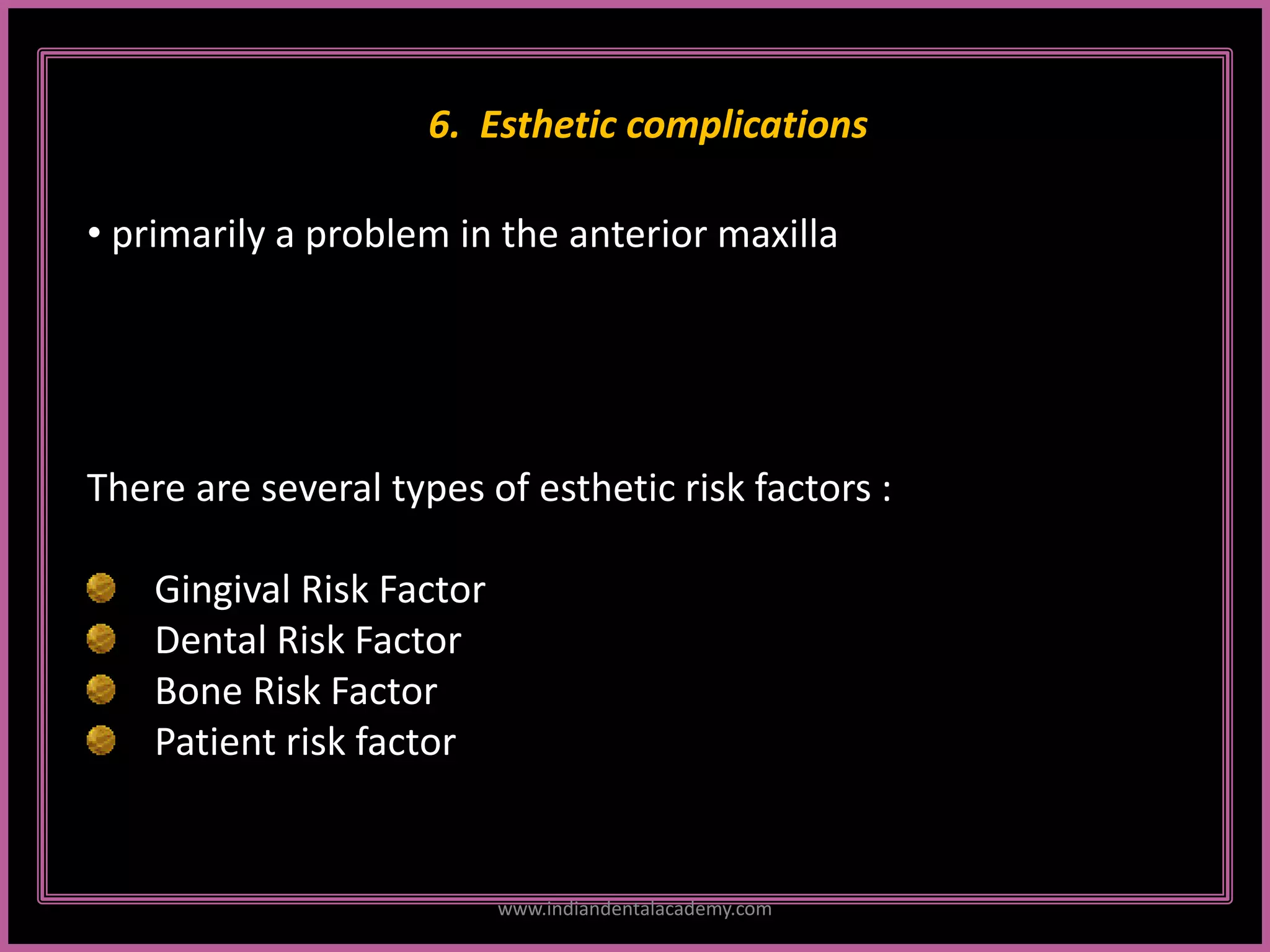 6. Esthetic complications
• primarily a problem in the anterior maxilla
There are several types of esthetic risk factors :
Gingival Risk Factor
Dental Risk Factor
Bone Risk Factor
Patient risk factor
www.indiandentalacademy.com
 