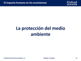 © Oxford University Press España, S. A. Biología y Geología 16
La protección del medio
ambiente
El impacto humano en los ecosistemas
 