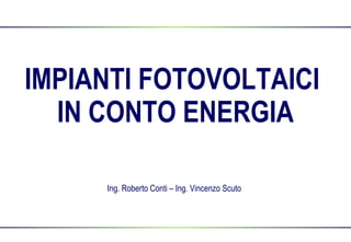 IMPIANTI FOTOVOLTAICI  IN CONTO ENERGIA Ing. Roberto Conti – Ing. Vincenzo Scuto 