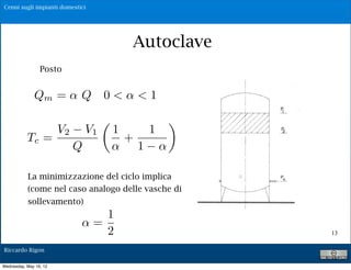 Cenni sugli impianti domestici




                                                     Autoclave
                 Posto      P1 = pres. Max V1= vol. di aria relativo
                            P1 = pres. Min V2= vol. di aria relativo
                            Q= portat di alimentazione della pompa
              Qm =Qm = Q 0media erogata 1 utenti
                       portata
                               < < agli
                            Vu = volume utile del serbatoio
                            Tc = tempo di ciclo = tempo intercorrente⇥
                        V   tra    V         1
                            2 uno svuotamento ed un riempimento
                                    1                            1
           Tc =                                      +
                              Q       V ! V V 1V
                                               !
                                   T#    2
                                           "     1       2   1

                                       Q     Q !Q
                                    c
                                             m                   m



           La minimizzazione del ciclo implica
           (come nel caso Qm=$%Q delle vasche di
                     Posto analogo con 0!%!1

           sollevamento)
                                          1
                                        =
                                          2                              13

Riccardo Rigon

Wednesday, May 16, 12
 