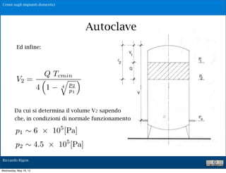 Cenni sugli impianti domestici




                                           Autoclave
          Ed infine:




                 Q Tcmin
          V2 =       ⇤ ⇥
               4 1   4 p2
                       p1


         Da cui si determina il volume V2 sapendo
         che, in condizioni di normale funzionamento

          p1 ⇥ 6            10 [Pa]
                                 5


          p2 ⇥ 4.5               10 [Pa]
                                     5
                                                       19

Riccardo Rigon

Wednesday, May 16, 12
 