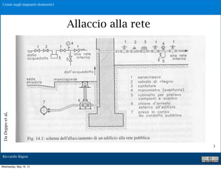 Cenni sugli impianti domestici




                                  Allaccio alla rete
Da Deppo et al.




                                                       3

 Riccardo Rigon

Wednesday, May 16, 12
 