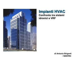 Impianti HVAC
Confronto tra sistemi
idronici e VRF




            di Antonio Briganti
                    © Impianti Clima
 