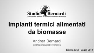 Impianti termici alimentati
da biomasse
Andrea Bernardi
andrea@studiobernardi.eu
Spinea (VE) - Luglio 2014
 