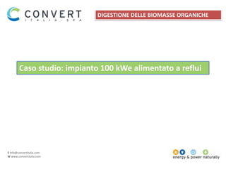 E info@convertitalia.com
W www.convertitalia.com
Caso studio: impianto 100 kWe alimentato a reflui
DIGESTIONE DELLE BIOMASSE ORGANICHE
 