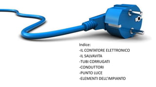 Indice:
-IL CONTATORE ELETTRONICO
-IL SALVAVITA
-TUBI CORRUGATI
-CONDUTTORI
-PUNTO LUCE
-ELEMENTI DELL’IMPIANTO
 