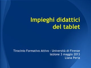 Impieghi didattici
del tablet
Tirocinio Formativo Attivo - Università di Firenze
lezione 3 maggio 2013
Liana Peria
 