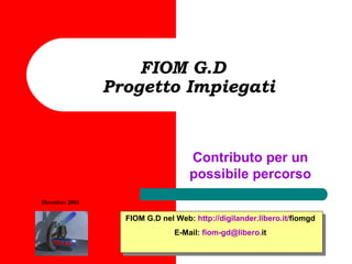 FIOM G.D   Progetto Impiegati Contributo per un possibile percorso FIOM G.D nel Web:  http:// digilander .libero. it / fiomgd   E-Mail:  fiom - gd @libero. it   Dicembre   2002 