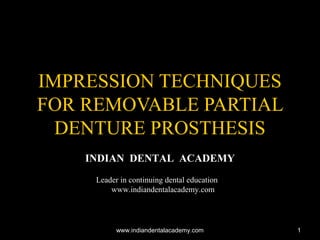 11
IMPRESSION TECHNIQUESIMPRESSION TECHNIQUES
FOR REMOVABLE PARTIALFOR REMOVABLE PARTIAL
DENTURE PROSTHESISDENTURE PROSTHESIS
INDIAN DENTAL ACADEMY
Leader in continuing dental education
www.indiandentalacademy.com
www.indiandentalacademy.comwww.indiandentalacademy.com
 