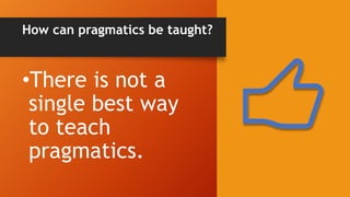 How can pragmatics be taught?
•There is not a
single best way
to teach
pragmatics.
 