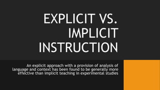 EXPLICIT VS.
IMPLICIT
INSTRUCTION
An explicit approach with a provision of analysis of
language and context has been found to be generally more
effective than implicit teaching in experimental studies
 