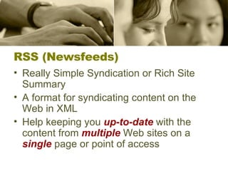 RSS (Newsfeeds) Really Simple Syndication or Rich Site Summary  A format for syndicating content on the Web in XML Help keeping you  up-to-date  with the content from  multiple  Web sites on a  single  page or point of access  