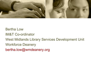 Bertha Low IM&T Co-ordinator West Midlands Library Services Development Unit Workforce Deanery [email_address]   