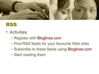 RSS Activities Register with  Bloglines.com Find RSS feeds for your favourite Web sites Subscribe to these feeds using  Bloglines.com Start reading them 