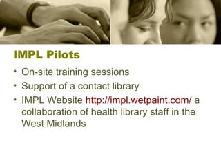 IMPL Pilots On-site training sessions Support of a contact library IMPL Website  http://impl.wetpaint.com/  a collaboration of health library staff in the West Midlands 