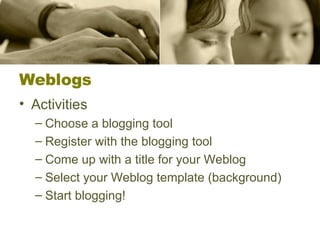 Weblogs Activities Choose a blogging tool Register with the blogging tool Come up with a title for your Weblog Select your Weblog template (background) Start blogging! 