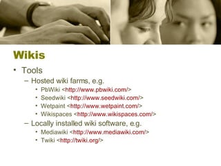 Wikis Tools Hosted wiki farms, e.g.  PbWiki < http:// www.pbwiki.com / > Seedwiki < http:// www.seedwiki.com / >  Wetpaint < http:// www.wetpaint.com / >  Wikispaces < http:// www.wikispaces.com / >  Locally installed wiki software, e.g.  Mediawiki < http:// www.mediawiki.com / >  Twiki < http:// twiki.org / >  