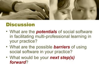 Discussion What are the  potentials  of social software in facilitating multi-professional learning in your practice? What are the possible  barriers  of using social software in your practice? What would be your  next step(s) forward ?  