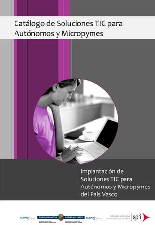 Catálogo de Soluciones TIC para
Autónomos y Micropymes




                  Implantación de
                  Soluciones TIC para
                  Autónomos y Micropymes
                  del País Vasco
 