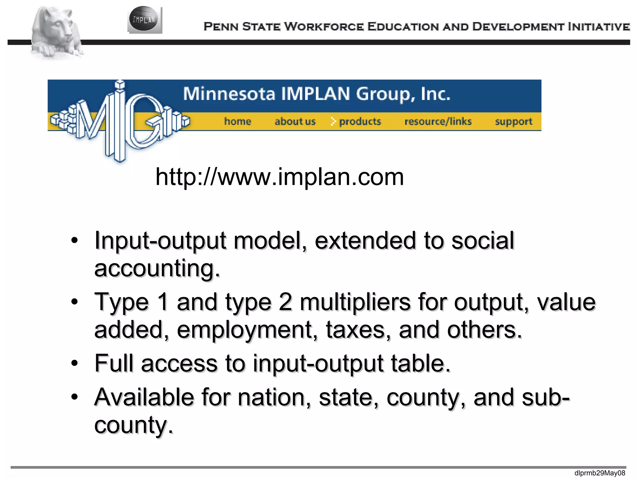 Input-output model, extended to social accounting. Type 1 and type 2 multipliers for output, value added, employment, taxes, and others. Full access to input-output table. Available for nation, state, county, and sub-county. http://www.implan.com 