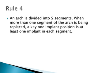  An arch is divided into 5 segments. When
more than one segment of the arch is being
replaced, a key one implant position is at
least one implant in each segment.
 