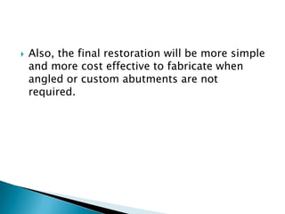  Also, the final restoration will be more simple
and more cost effective to fabricate when
angled or custom abutments are not
required.
 