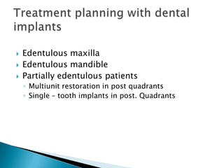  Edentulous maxilla
 Edentulous mandible
 Partially edentulous patients
◦ Multiunit restoration in post quadrants
◦ Single – tooth implants in post. Quadrants
 