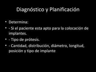 Diagnóstico y Planificación
• Determina:
• - Si el paciente esta apto para la colocación de
implantes.
• - Tipo de prótesis.
• - Cantidad, distribución, diámetro, longitud,
posición y tipo de implante
 