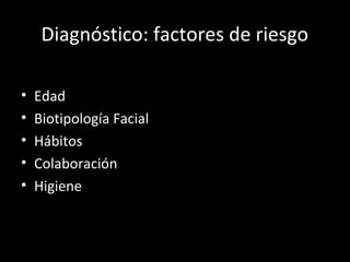 Diagnóstico: factores de riesgo
• Edad
• Biotipología Facial
• Hábitos
• Colaboración
• Higiene
 