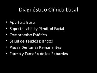 Diagnóstico Clínico Local
• Apertura Bucal
• Soporte Labial y Plenitud Facial
• Compromiso Estético
• Salud de Tejidos Blandos
• Piezas Dentarias Remanentes
• Forma y Tamaño de los Rebordes
 
