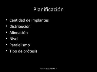 Cátedra de Cy T.B.M.F. II
Planificación
• Cantidad de implantes
• Distribución
• Alineación
• Nivel
• Paralelismo
• Tipo de prótesis
 