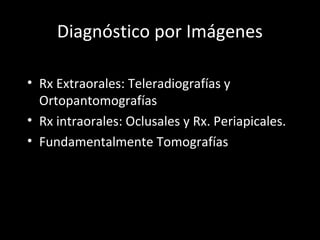 Diagnóstico por Imágenes
• Rx Extraorales: Teleradiografías y
Ortopantomografías
• Rx intraorales: Oclusales y Rx. Periapicales.
• Fundamentalmente Tomografías
 