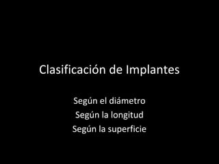 Clasificación de Implantes
Según el diámetro
Según la longitud
Según la superficie
 