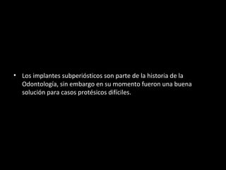 • Los implantes subperiósticos son parte de la historia de la
Odontología, sin embargo en su momento fueron una buena
solución para casos protésicos difíciles.
 