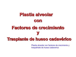 Plastia alveolar con factores de crecimiento y
traspalnate de hueso cadaverico
 