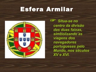 Esfera Armilar  ☞  Situa-se no centro da divisão das duas faixas, simbolizando as viagens dos navegadores portugueses pelo Mundo, nos séculos XV e XVI. 