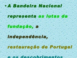 A Bandeira Nacional representa  as lutas da fundação,   a independência,   restauração de Portugal   e os descobrimentos marítimos. 