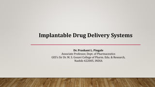 Implantable Drug Delivery Systems
Dr. Prashant L. Pingale
Associate Professor, Dept. of Pharmaceutics
GES’s Sir Dr. M. S. Gosavi College of Pharm. Edu. & Research,
Nashik-422005, INDIA
 
